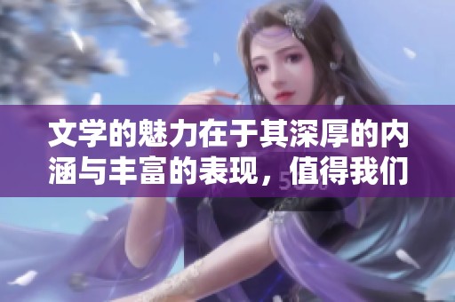 文学的魅力在于其深厚的内涵与丰富的表现，值得我们深入探索和欣赏