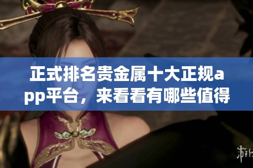 正式排名贵金属十大正规app平台，来看看有哪些值得信赖的选择