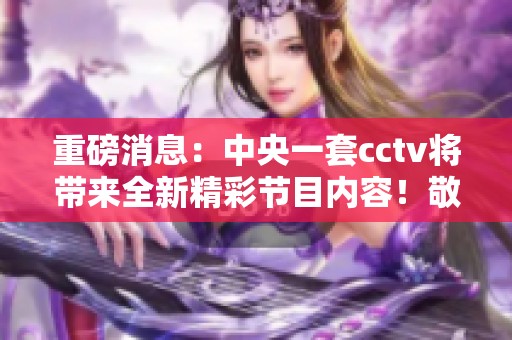 重磅消息：中央一套cctv将带来全新精彩节目内容！敬请关注！