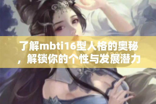 了解mbti16型人格的奥秘，解锁你的个性与发展潜力