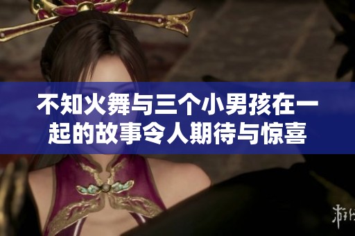 不知火舞与三个小男孩在一起的故事令人期待与惊喜