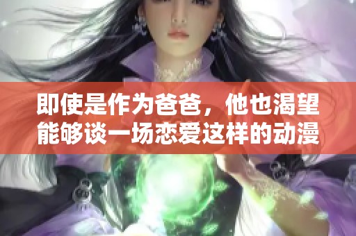 即使是作为爸爸，他也渴望能够谈一场恋爱这样的动漫