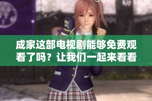 成家这部电视剧能够免费观看了吗？让我们一起来看看吧！