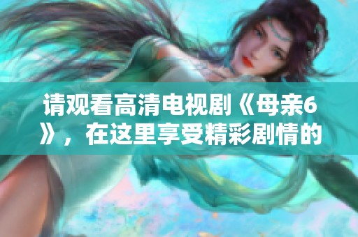 请观看高清电视剧《母亲6》，在这里享受精彩剧情的无限魅力。