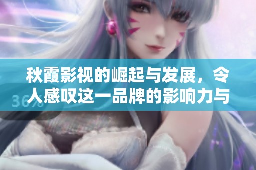 秋霞影视的崛起与发展，令人感叹这一品牌的影响力与魅力