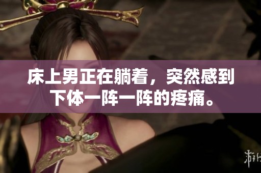 床上男正在躺着，突然感到下体一阵一阵的疼痛。