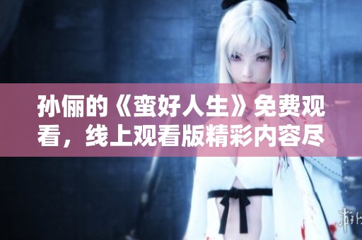 孙俪的《蛮好人生》免费观看，线上观看版精彩内容尽在其中