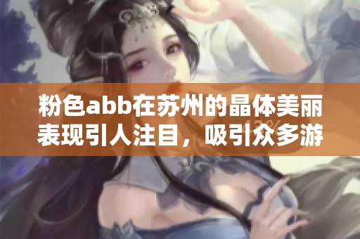 粉色abb在苏州的晶体美丽表现引人注目，吸引众多游客前来探访。
