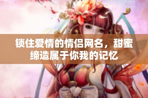 锁住爱情的情侣网名，甜蜜缔造属于你我的记忆