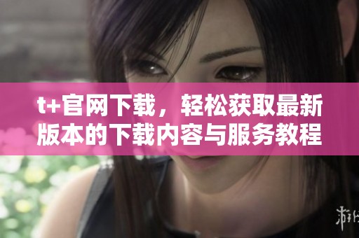 t+官网下载，轻松获取最新版本的下载内容与服务教程