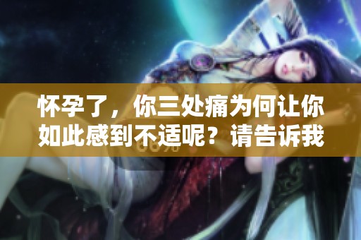 怀孕了，你三处痛为何让你如此感到不适呢？请告诉我你的经历。