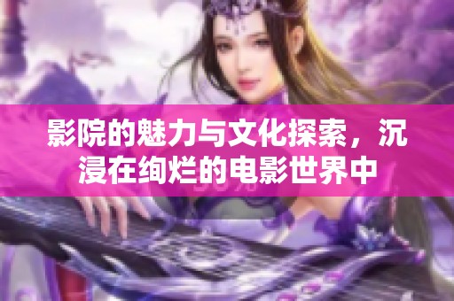 影院的魅力与文化探索，沉浸在绚烂的电影世界中