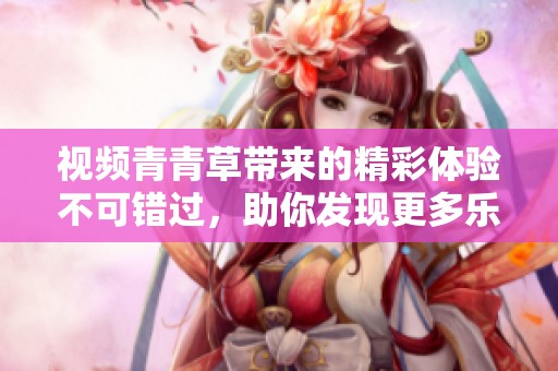 视频青青草带来的精彩体验不可错过，助你发现更多乐趣与惊喜！