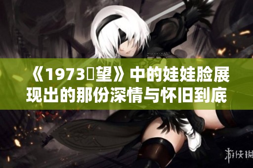 《1973卻望》中的娃娃脸展现出的那份深情与怀旧到底有什么故事呢