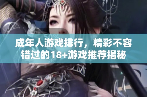 成年人游戏排行，精彩不容错过的18+游戏推荐揭秘