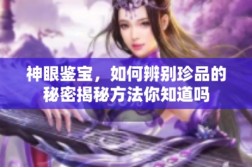 神眼鉴宝，如何辨别珍品的秘密揭秘方法你知道吗