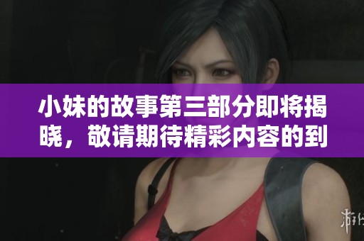小妹的故事第三部分即将揭晓，敬请期待精彩内容的到来