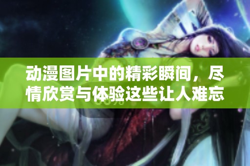 动漫图片中的精彩瞬间，尽情欣赏与体验这些让人难忘的画面。