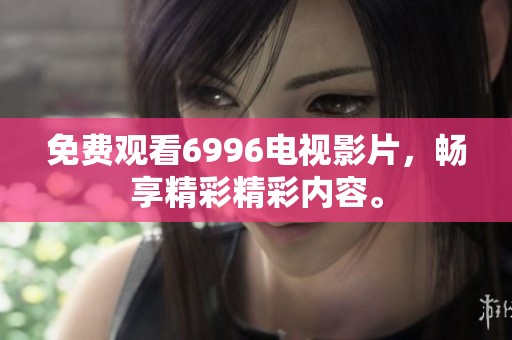 免费观看6996电视影片，畅享精彩精彩内容。