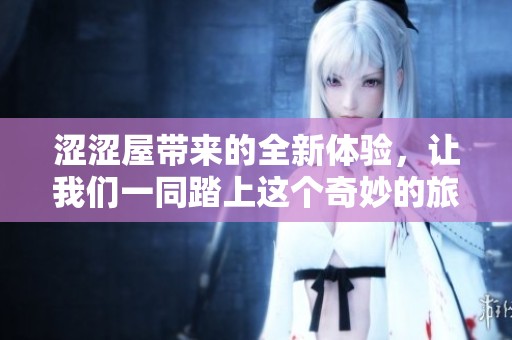 涩涩屋带来的全新体验，让我们一同踏上这个奇妙的旅程吧