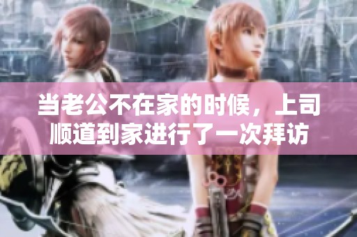 当老公不在家的时候，上司顺道到家进行了一次拜访