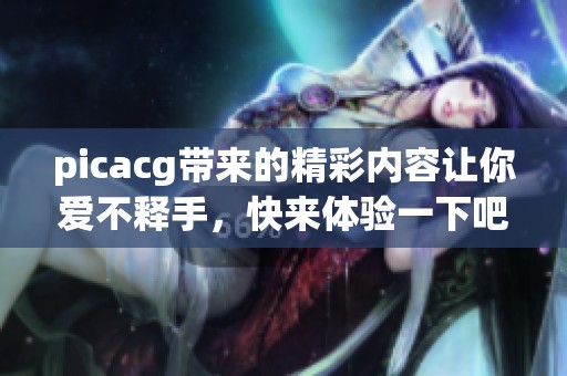 picacg带来的精彩内容让你爱不释手，快来体验一下吧