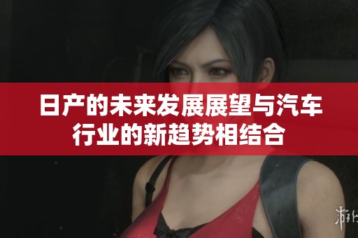日产的未来发展展望与汽车行业的新趋势相结合