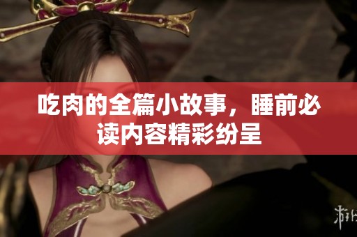 吃肉的全篇小故事，睡前必读内容精彩纷呈