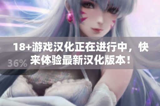18+游戏汉化正在进行中，快来体验最新汉化版本！