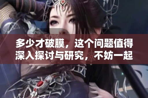 多少才破膜，这个问题值得深入探讨与研究，不妨一起来了解一下。