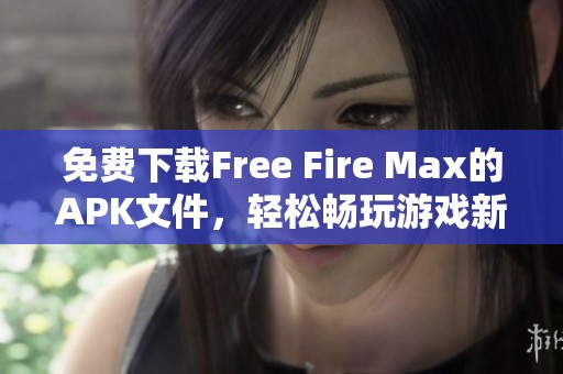 免费下载Free Fire Max的APK文件，轻松畅玩游戏新体验！
