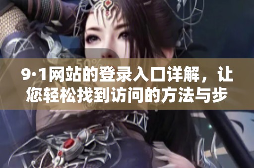 9·1网站的登录入口详解，让您轻松找到访问的方法与步骤