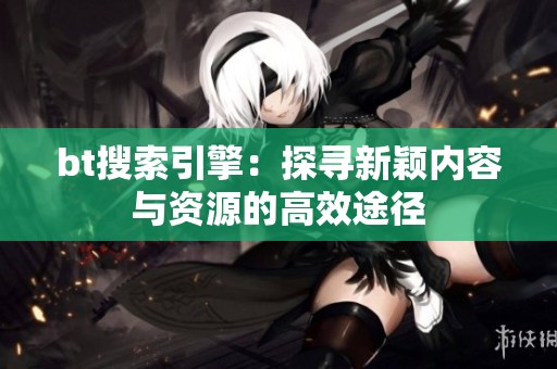 bt搜索引擎：探寻新颖内容与资源的高效途径