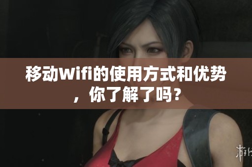 移动Wifi的使用方式和优势，你了解了吗？