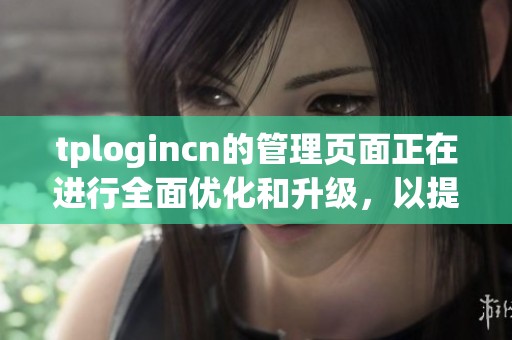 tplogincn的管理页面正在进行全面优化和升级，以提升用户体验和功能性