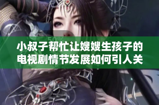 小叔子帮忙让嫂嫂生孩子的电视剧情节发展如何引人关注