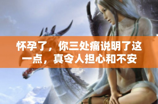 怀孕了，你三处痛说明了这一点，真令人担心和不安