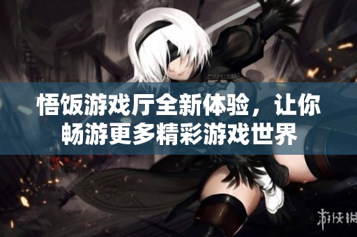 悟饭游戏厅全新体验，让你畅游更多精彩游戏世界