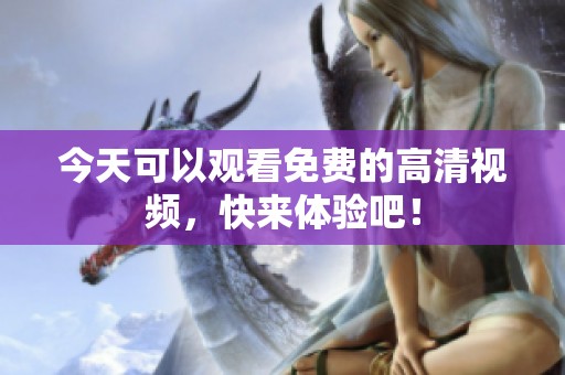 今天可以观看免费的高清视频，快来体验吧！