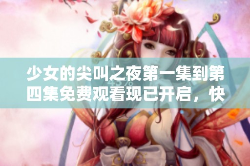 少女的尖叫之夜第一集到第四集免费观看现已开启，快来体验刺激吧！