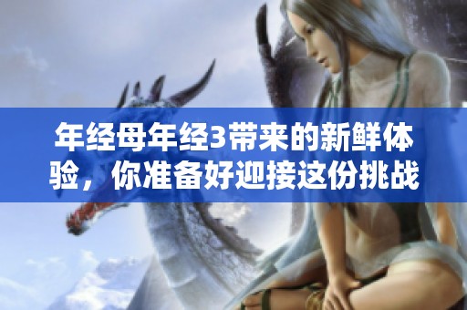年经母年经3带来的新鲜体验，你准备好迎接这份挑战了吗