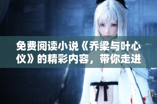 免费阅读小说《乔梁与叶心仪》的精彩内容，带你走进他们的故事世界