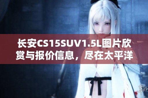 长安CS15SUV1.5L图片欣赏与报价信息，尽在太平洋汽车网中查询。