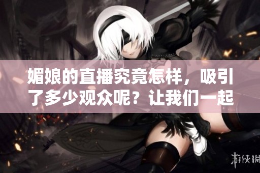 媚娘的直播究竟怎样，吸引了多少观众呢？让我们一起来了解一下吧！
