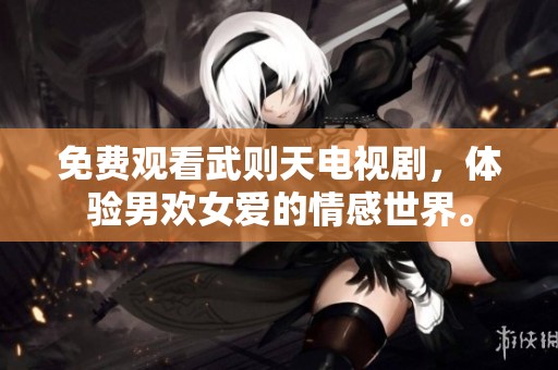 免费观看武则天电视剧，体验男欢女爱的情感世界。