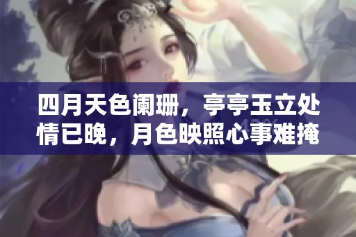 四月天色阑珊，亭亭玉立处情已晚，月色映照心事难掩