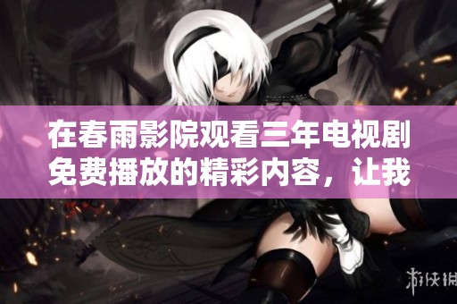 在春雨影院观看三年电视剧免费播放的精彩内容，让我们一起感受这段时光的魅力吧