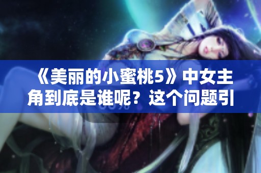 《美丽的小蜜桃5》中女主角到底是谁呢？这个问题引发了许多网友的讨论。