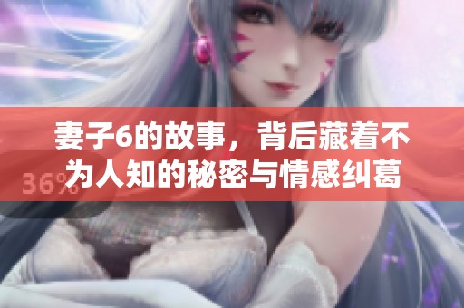 妻子6的故事，背后藏着不为人知的秘密与情感纠葛
