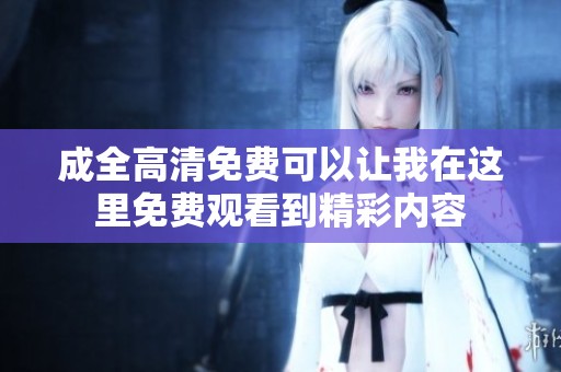 成全高清免费可以让我在这里免费观看到精彩内容